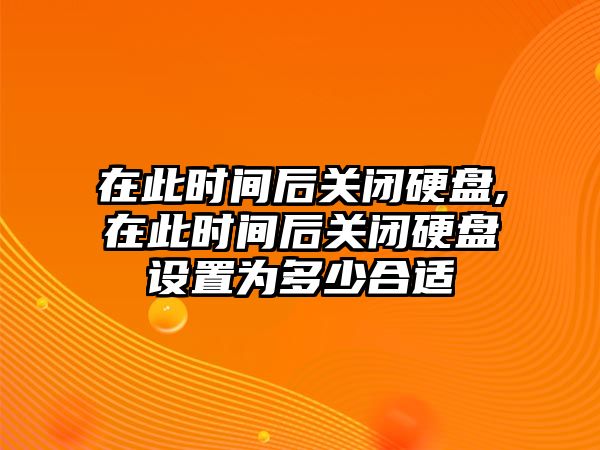 在此時(shí)間后關(guān)閉硬盤(pán),在此時(shí)間后關(guān)閉硬盤(pán)設置為多少合適