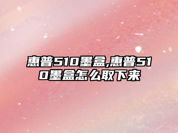 惠普510墨盒,惠普510墨盒怎么取下來(lái)