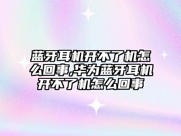 藍牙耳機開(kāi)不了機怎么回事,華為藍牙耳機開(kāi)不了機怎么回事
