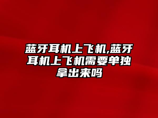 藍牙耳機上飛機,藍牙耳機上飛機需要單獨拿出來(lái)嗎