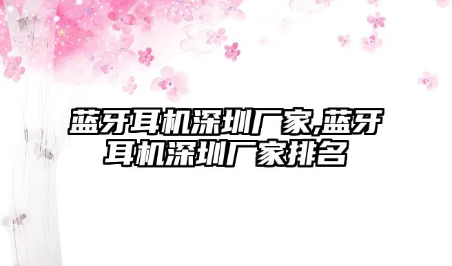 藍牙耳機深圳廠(chǎng)家,藍牙耳機深圳廠(chǎng)家排名