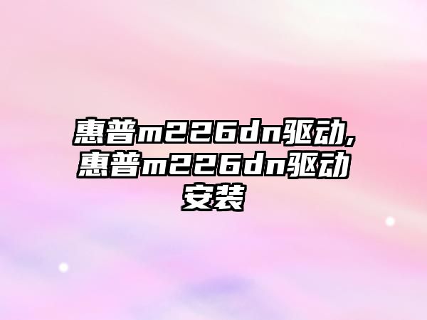 惠普m226dn驅動(dòng),惠普m226dn驅動(dòng)安裝