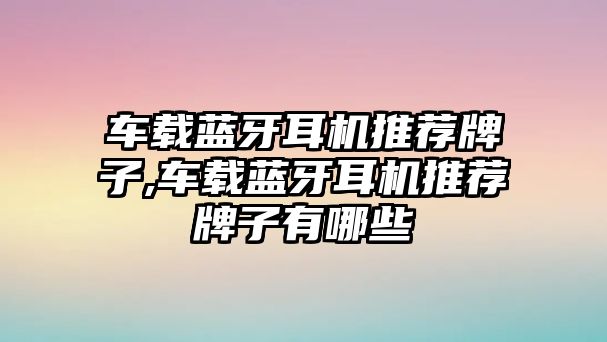 車(chē)載藍牙耳機推薦牌子,車(chē)載藍牙耳機推薦牌子有哪些