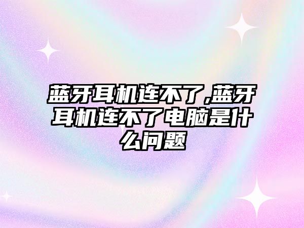 藍牙耳機連不了,藍牙耳機連不了電腦是什么問(wèn)題
