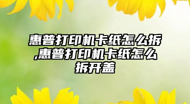 惠普打印機卡紙怎么拆,惠普打印機卡紙怎么拆開(kāi)蓋