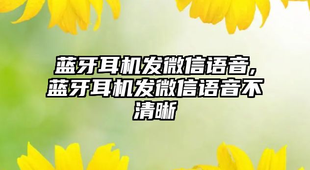 藍牙耳機發(fā)微信語(yǔ)音,藍牙耳機發(fā)微信語(yǔ)音不清晰
