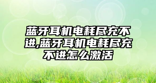 藍牙耳機電耗盡充不進(jìn),藍牙耳機電耗盡充不進(jìn)怎么激活