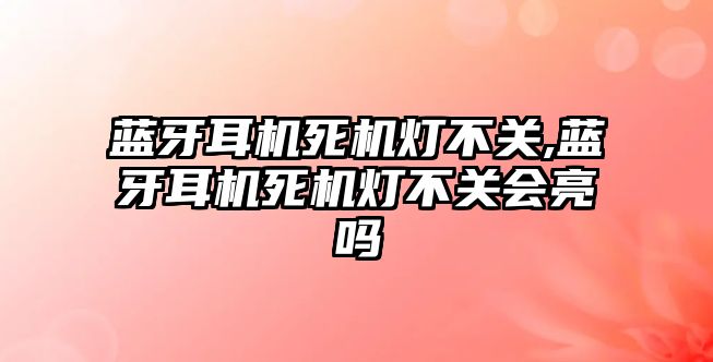 藍牙耳機死機燈不關(guān),藍牙耳機死機燈不關(guān)會(huì )亮嗎