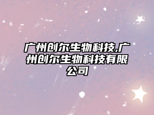 廣州創(chuàng  )爾生物科技,廣州創(chuàng  )爾生物科技有限公司