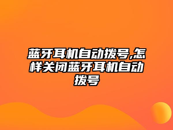 藍牙耳機自動(dòng)撥號,怎樣關(guān)閉藍牙耳機自動(dòng)撥號