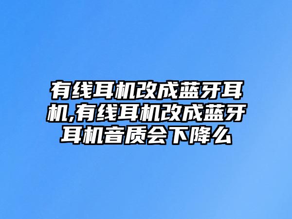 有線(xiàn)耳機改成藍牙耳機,有線(xiàn)耳機改成藍牙耳機音質(zhì)會(huì )下降么