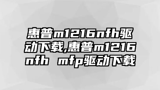 惠普m1216nfh驅動(dòng)下載,惠普m1216nfh mfp驅動(dòng)下載
