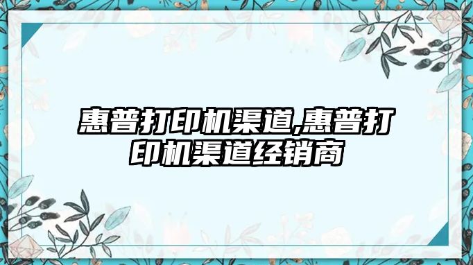 惠普打印機渠道,惠普打印機渠道經(jīng)銷(xiāo)商