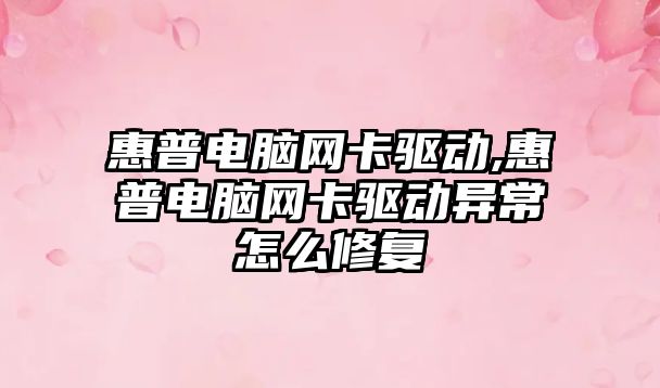 惠普電腦網(wǎng)卡驅動(dòng),惠普電腦網(wǎng)卡驅動(dòng)異常怎么修復