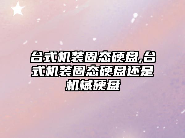 臺式機裝固態(tài)硬盤(pán),臺式機裝固態(tài)硬盤(pán)還是機械硬盤(pán)