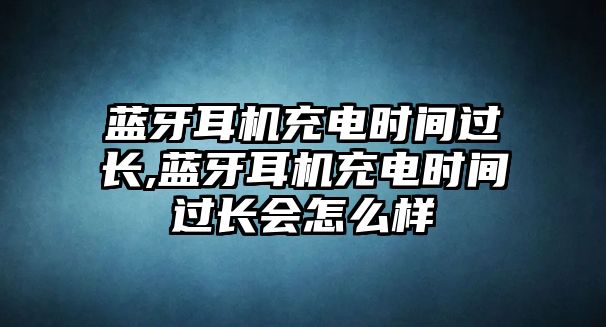 藍牙耳機充電時(shí)間過(guò)長(cháng),藍牙耳機充電時(shí)間過(guò)長(cháng)會(huì )怎么樣