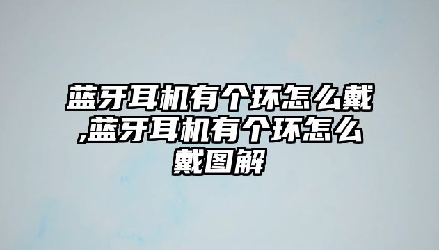 藍牙耳機有個(gè)環(huán)怎么戴,藍牙耳機有個(gè)環(huán)怎么戴圖解