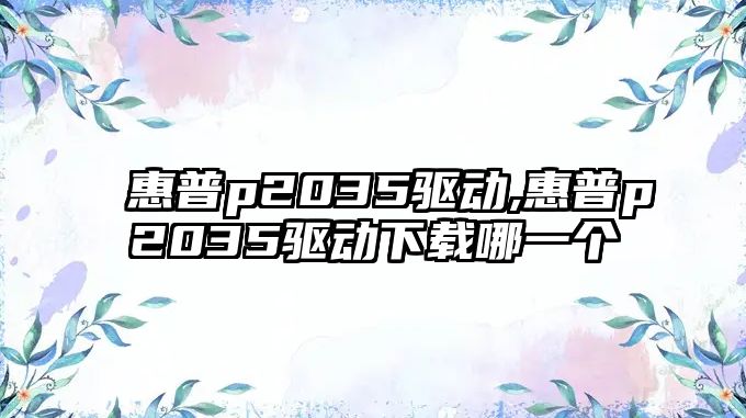 惠普p2035驅動(dòng),惠普p2035驅動(dòng)下載哪一個(gè)