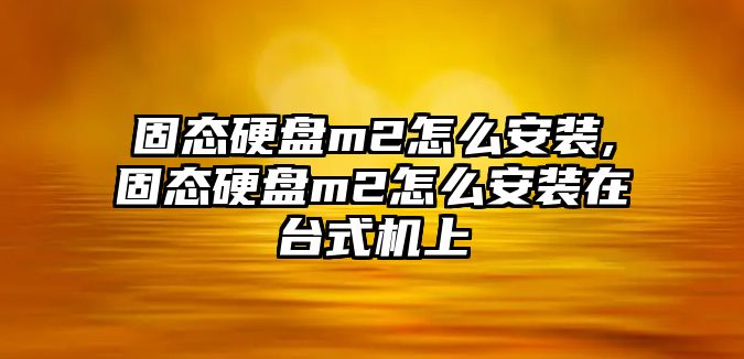 固態(tài)硬盤(pán)m2怎么安裝,固態(tài)硬盤(pán)m2怎么安裝在臺式機上