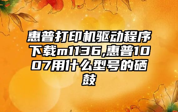 惠普打印機驅動(dòng)程序下載m1136,惠普1007用什么型號的硒鼓