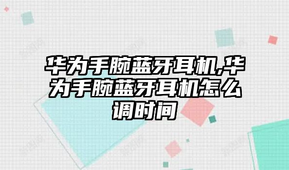 華為手腕藍牙耳機,華為手腕藍牙耳機怎么調時(shí)間
