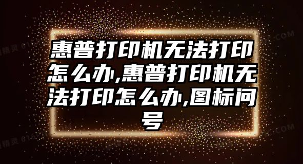 惠普打印機無(wú)法打印怎么辦,惠普打印機無(wú)法打印怎么辦,圖標問(wèn)號