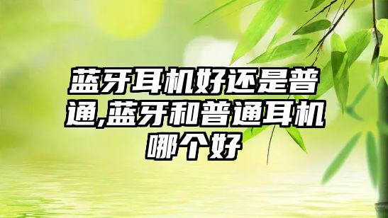 藍牙耳機好還是普通,藍牙和普通耳機哪個(gè)好