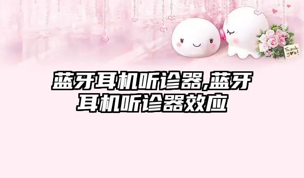 藍牙耳機聽(tīng)診器,藍牙耳機聽(tīng)診器效應