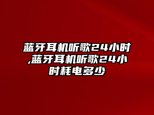 藍牙耳機聽(tīng)歌24小時(shí),藍牙耳機聽(tīng)歌24小時(shí)耗電多少