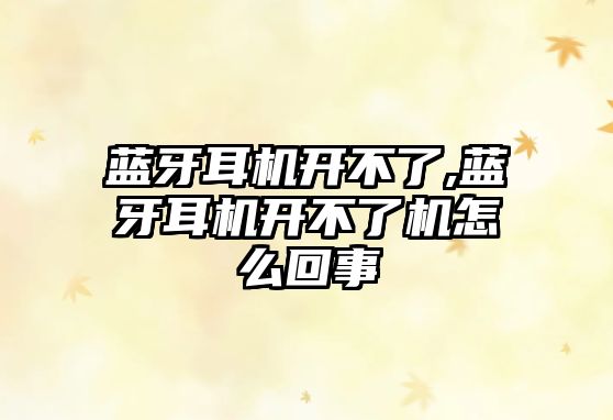 藍牙耳機開(kāi)不了,藍牙耳機開(kāi)不了機怎么回事