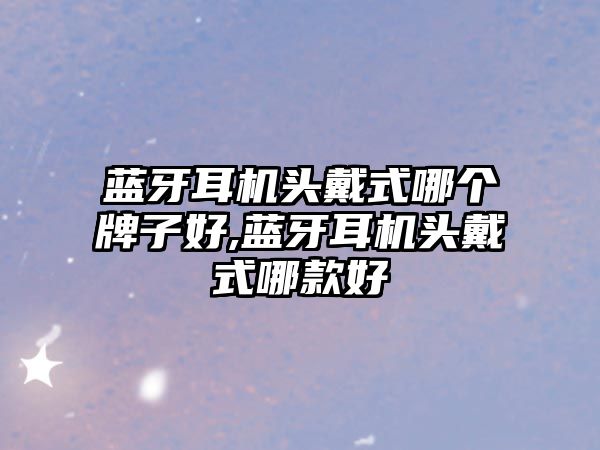 藍牙耳機頭戴式哪個(gè)牌子好,藍牙耳機頭戴式哪款好