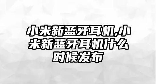 小米新藍牙耳機,小米新藍牙耳機什么時(shí)候發(fā)布