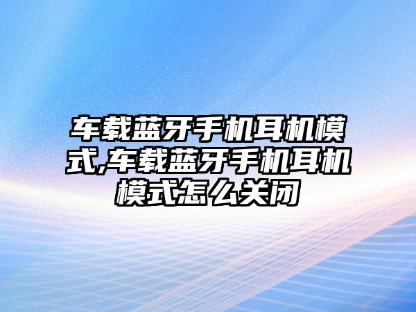 車(chē)載藍牙手機耳機模式,車(chē)載藍牙手機耳機模式怎么關(guān)閉