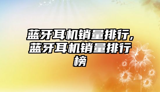 藍牙耳機銷(xiāo)量排行,藍牙耳機銷(xiāo)量排行榜