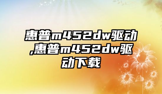 惠普m452dw驅動(dòng),惠普m452dw驅動(dòng)下載