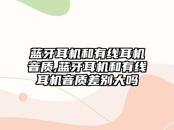 藍牙耳機和有線(xiàn)耳機音質(zhì),藍牙耳機和有線(xiàn)耳機音質(zhì)差別大嗎