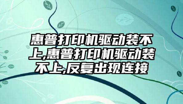 惠普打印機驅動(dòng)裝不上,惠普打印機驅動(dòng)裝不上,反復出現連接