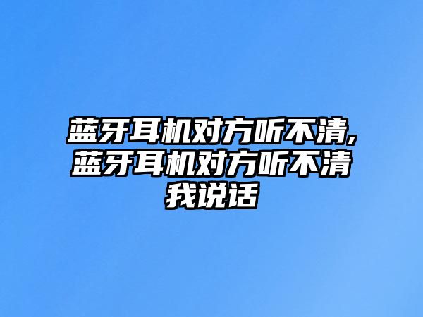 藍牙耳機對方聽(tīng)不清,藍牙耳機對方聽(tīng)不清我說(shuō)話(huà)