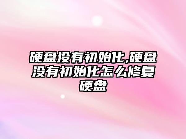 硬盤(pán)沒(méi)有初始化,硬盤(pán)沒(méi)有初始化怎么修復硬盤(pán)