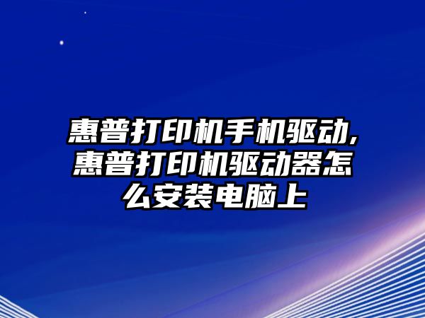 惠普打印機手機驅動(dòng),惠普打印機驅動(dòng)器怎么安裝電腦上