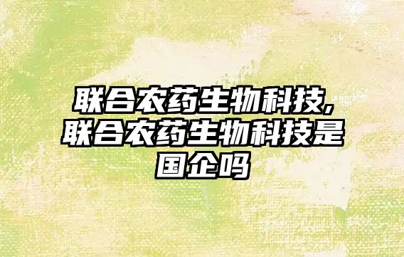 聯(lián)合農藥生物科技,聯(lián)合農藥生物科技是國企嗎