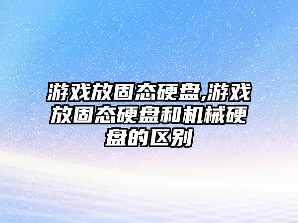 游戲放固態(tài)硬盤(pán),游戲放固態(tài)硬盤(pán)和機械硬盤(pán)的區別