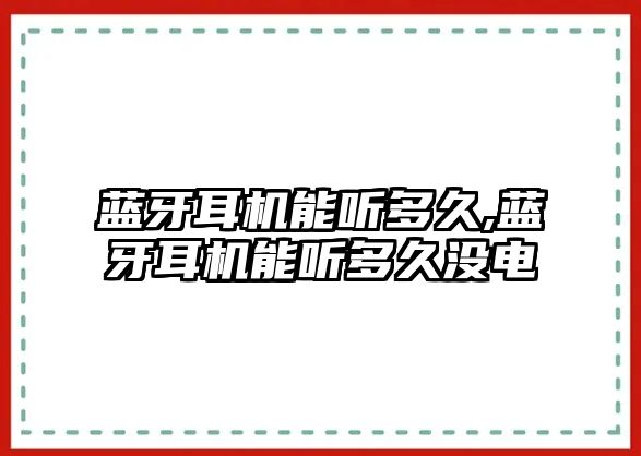 藍牙耳機能聽(tīng)多久,藍牙耳機能聽(tīng)多久沒(méi)電