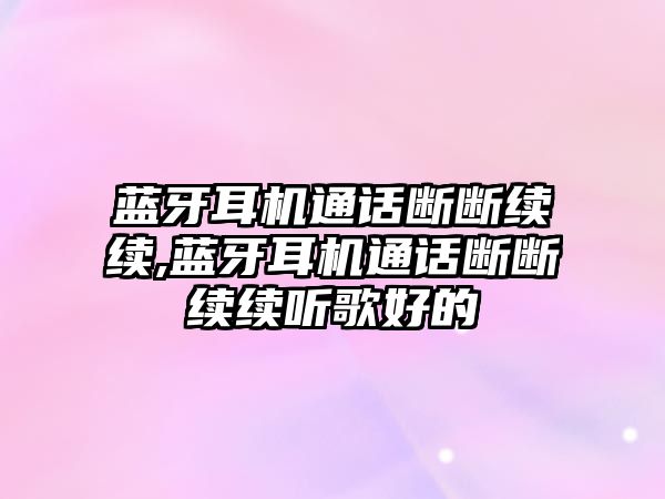 藍牙耳機通話(huà)斷斷續續,藍牙耳機通話(huà)斷斷續續聽(tīng)歌好的