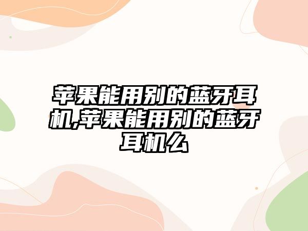 蘋(píng)果能用別的藍牙耳機,蘋(píng)果能用別的藍牙耳機么