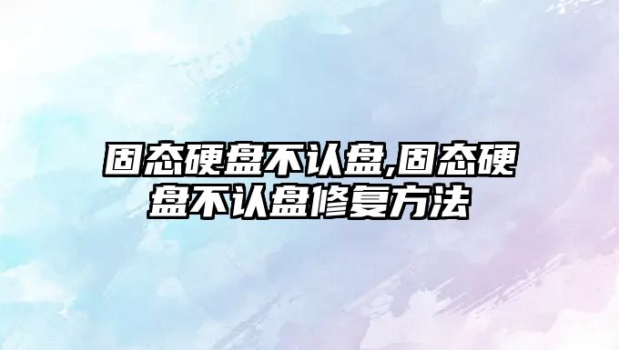 固態(tài)硬盤(pán)不認盤(pán),固態(tài)硬盤(pán)不認盤(pán)修復方法