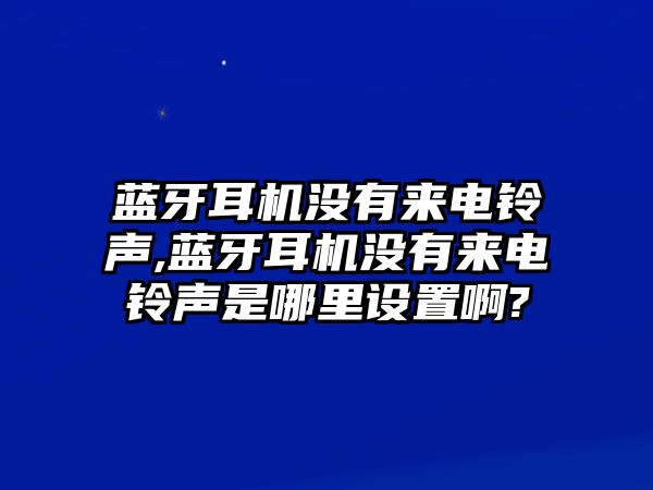藍牙耳機沒(méi)有來(lái)電鈴聲,藍牙耳機沒(méi)有來(lái)電鈴聲是哪里設置啊?