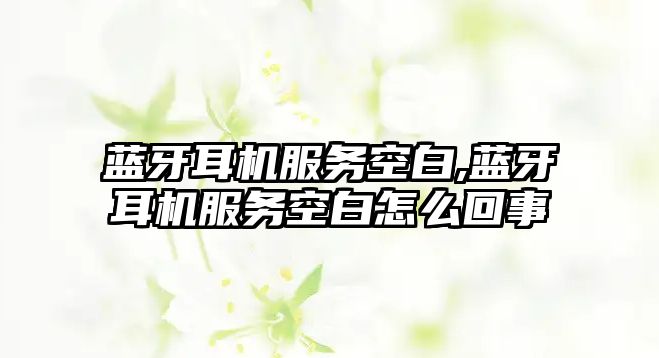 藍牙耳機服務(wù)空白,藍牙耳機服務(wù)空白怎么回事