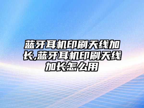藍牙耳機印刷天線(xiàn)加長(cháng),藍牙耳機印刷天線(xiàn)加長(cháng)怎么用