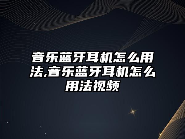 音樂(lè )藍牙耳機怎么用法,音樂(lè )藍牙耳機怎么用法視頻